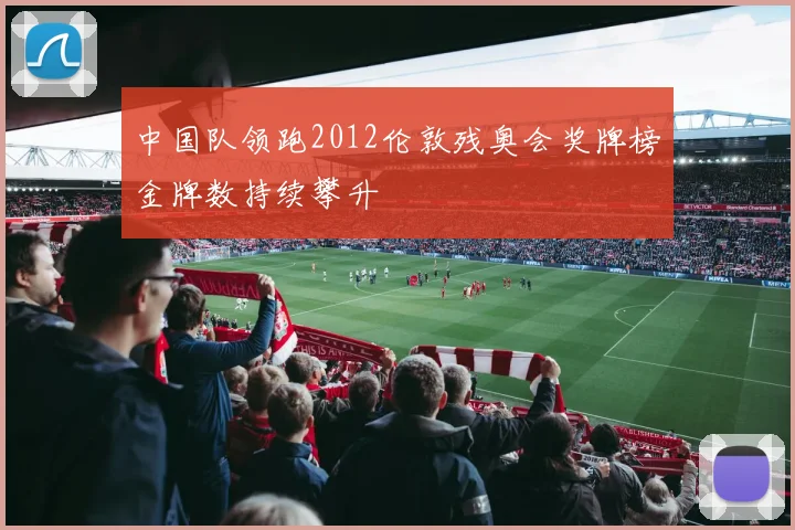 中国队领跑2012伦敦残奥会奖牌榜金牌数持续攀升