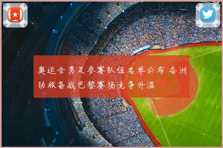 奥运会男足参赛队伍名单公布 各洲劲旅备战巴黎赛场竞争升温