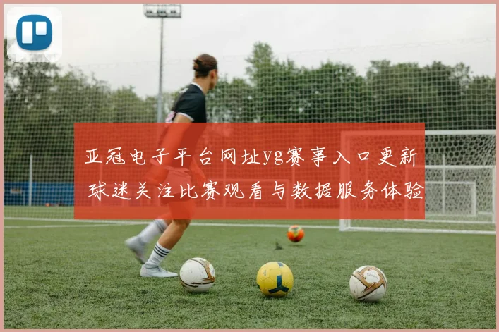 亚冠电子平台网址yg赛事入口更新 球迷关注比赛观看与数据服务体验