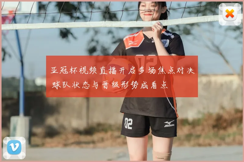 亚冠杯视频直播开启多场焦点对决 球队状态与晋级形势成看点