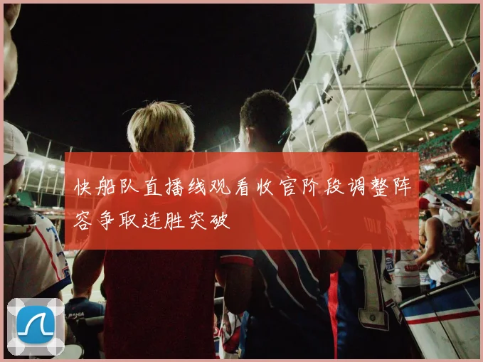 快船队直播线观看收官阶段调整阵容争取连胜突破
