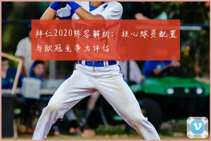 拜仁2020阵容解析：核心球员配置与欧冠竞争力评估
