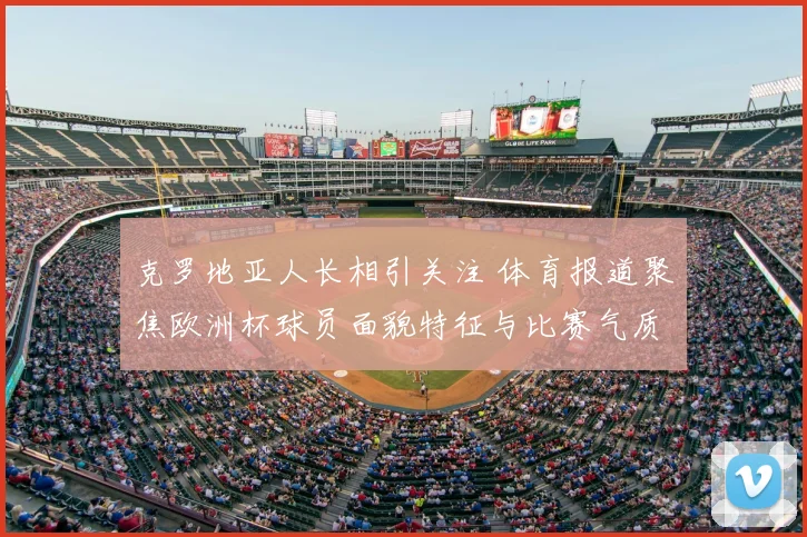 克罗地亚人长相引关注 体育报道聚焦欧洲杯球员面貌特征与比赛气质