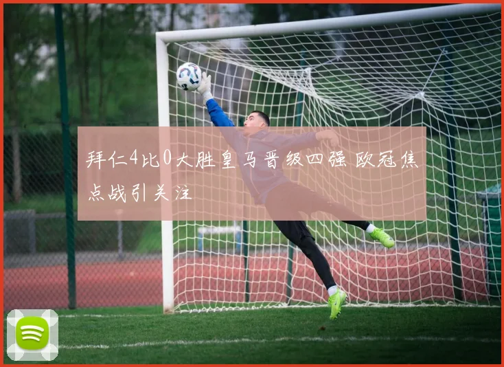 拜仁4比0大胜皇马晋级四强 欧冠焦点战引关注