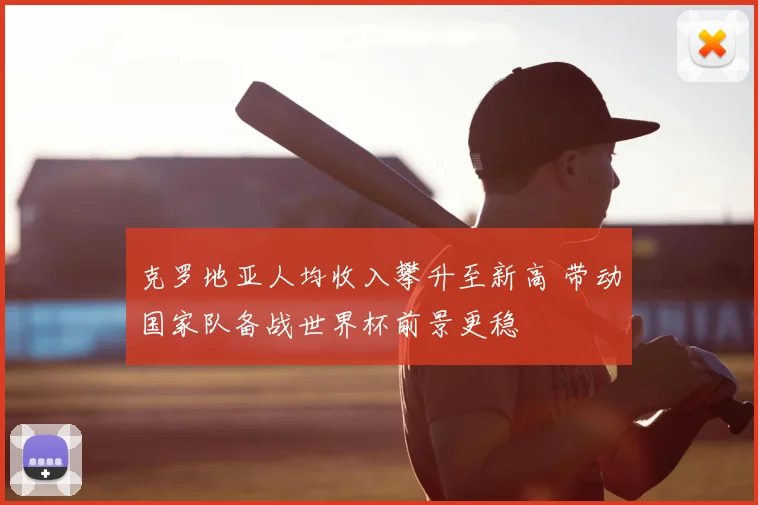 克罗地亚人均收入攀升至新高 带动国家队备战世界杯前景更稳