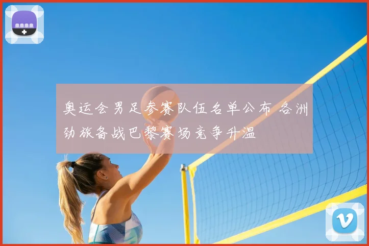 奥运会男足参赛队伍名单公布 各洲劲旅备战巴黎赛场竞争升温