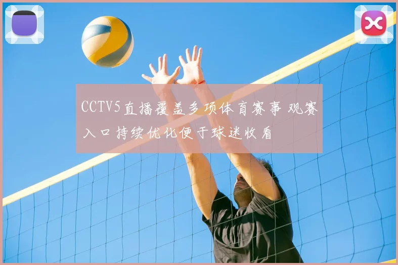 CCTV5直播覆盖多项体育赛事 观赛入口持续优化便于球迷收看
