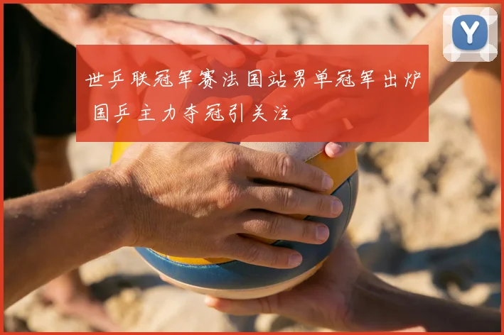 世乒联冠军赛法国站男单冠军出炉 国乒主力夺冠引关注