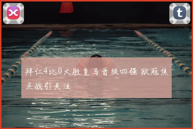 拜仁4比0大胜皇马晋级四强 欧冠焦点战引关注