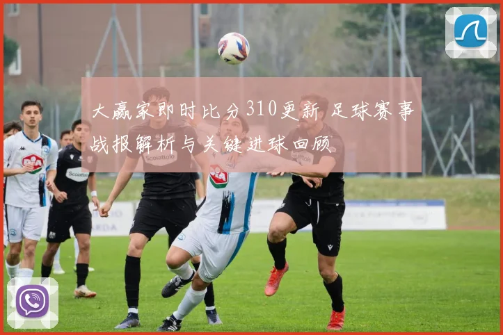大赢家即时比分310更新 足球赛事战报解析与关键进球回顾