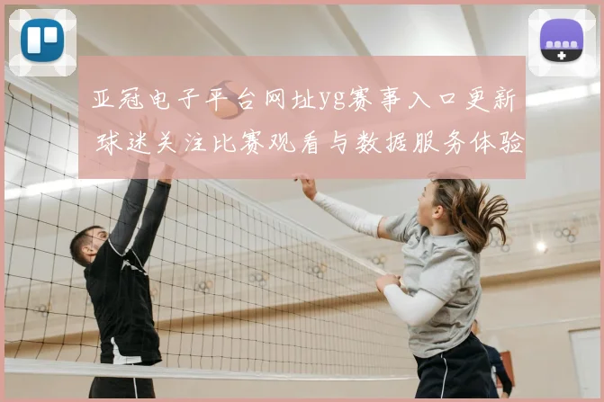亚冠电子平台网址yg赛事入口更新 球迷关注比赛观看与数据服务体验