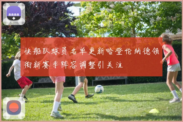 快船队球员名单更新哈登伦纳德领衔新赛季阵容调整引关注